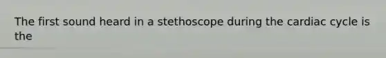 The first sound heard in a stethoscope during the cardiac cycle is the