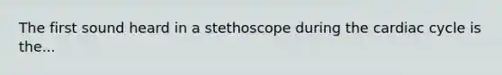 The first sound heard in a stethoscope during the cardiac cycle is the...