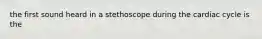 the first sound heard in a stethoscope during the cardiac cycle is the