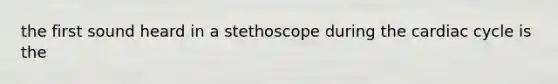 the first sound heard in a stethoscope during the cardiac cycle is the