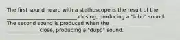 The first sound heard with a stethoscope is the result of the _______________ ____________ closing, producing a "lubb" sound. The second sound is produced when the ________________ _____________close, producing a "dupp" sound.