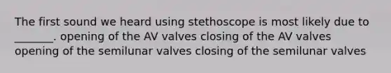 The first sound we heard using stethoscope is most likely due to _______. opening of the AV valves closing of the AV valves opening of the semilunar valves closing of the semilunar valves