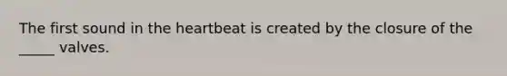 The first sound in the heartbeat is created by the closure of the _____ valves.