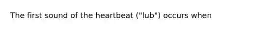 The first sound of the heartbeat ("lub") occurs when