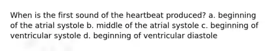 When is the first sound of the heartbeat produced? a. beginning of the atrial systole b. middle of the atrial systole c. beginning of ventricular systole d. beginning of ventricular diastole