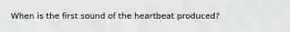 When is the first sound of the heartbeat produced?