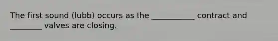 The first sound (lubb) occurs as the ___________ contract and ________ valves are closing.