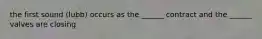 the first sound (lubb) occurs as the ______ contract and the ______ valves are closing