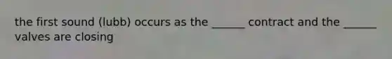 the first sound (lubb) occurs as the ______ contract and the ______ valves are closing