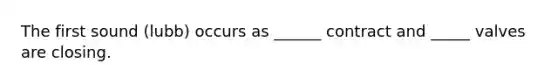 The first sound (lubb) occurs as ______ contract and _____ valves are closing.