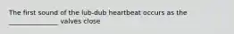 The first sound of the lub-dub heartbeat occurs as the _______________ valves close