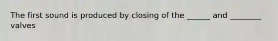 The first sound is produced by closing of the ______ and ________ valves