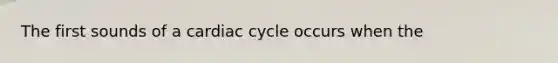 The first sounds of a cardiac cycle occurs when the