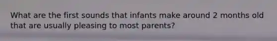 What are the first sounds that infants make around 2 months old that are usually pleasing to most parents?