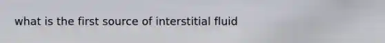 what is the first source of interstitial fluid