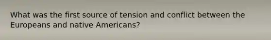 What was the first source of tension and conflict between the Europeans and native Americans?