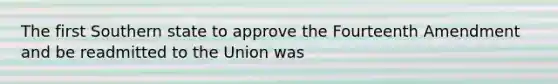 The first Southern state to approve the Fourteenth Amendment and be readmitted to the Union was