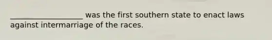 ___________________ was the first southern state to enact laws against intermarriage of the races.