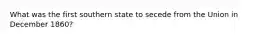 What was the first southern state to secede from the Union in December 1860?