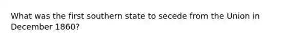 What was the first southern state to secede from the Union in December 1860?