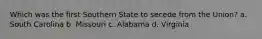 Which was the first Southern State to secede from the Union? a. South Carolina b. Missouri c. Alabama d. Virginia