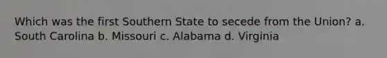 Which was the first Southern State to secede from the Union? a. South Carolina b. Missouri c. Alabama d. Virginia