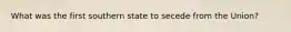 What was the first southern state to secede from the Union?