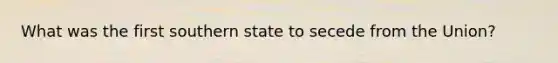 What was the first southern state to secede from the Union?