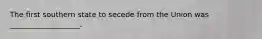 The first southern state to secede from the Union was ___________________.