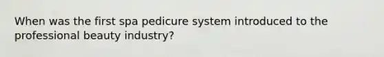 When was the first spa pedicure system introduced to the professional beauty industry?