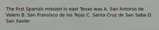 The first Spanish mission in east Texas was A. San Antonio de Valero B. San Fransisco de los Tejas C. Santa Cruz de San Saba D. San Xavier