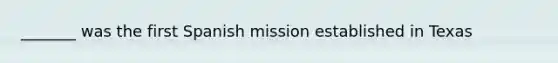 _______ was the first Spanish mission established in Texas