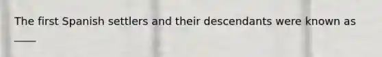 The first Spanish settlers and their descendants were known as ____