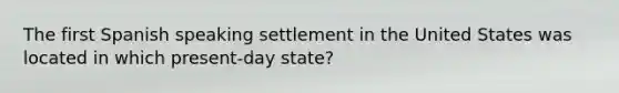 The first Spanish speaking settlement in the United States was located in which present-day state?