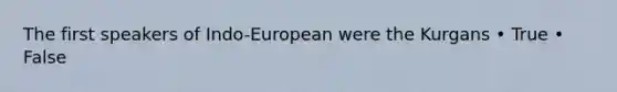 The first speakers of Indo-European were the Kurgans • True • False