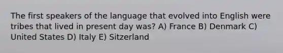 The first speakers of the language that evolved into English were tribes that lived in present day was? A) France B) Denmark C) United States D) Italy E) Sitzerland