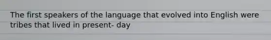 The first speakers of the language that evolved into English were tribes that lived in present- day