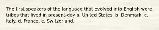 The first speakers of the language that evolved into English were tribes that lived in present-day a. United States. b. Denmark. c. Italy. d. France. e. Switzerland.