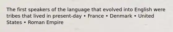 The first speakers of the language that evolved into English were tribes that lived in present-day • France • Denmark • United States • Roman Empire