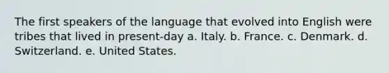 The first speakers of the language that evolved into English were tribes that lived in present-day a. Italy. b. France. c. Denmark. d. Switzerland. e. United States.