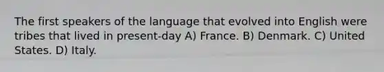 The first speakers of the language that evolved into English were tribes that lived in present-day A) France. B) Denmark. C) United States. D) Italy.