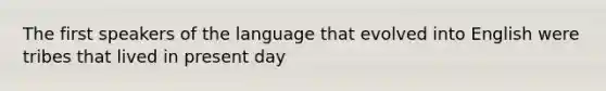 The first speakers of the language that evolved into English were tribes that lived in present day