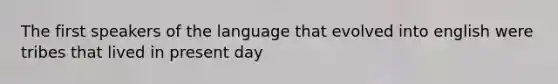 The first speakers of the language that evolved into english were tribes that lived in present day