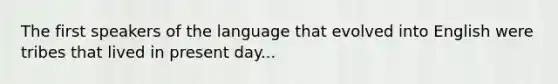 The first speakers of the language that evolved into English were tribes that lived in present day...