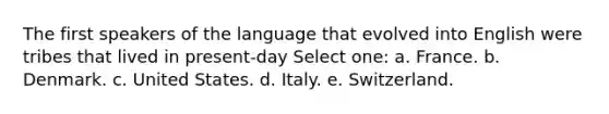 The first speakers of the language that evolved into English were tribes that lived in present-day Select one: a. France. b. Denmark. c. United States. d. Italy. e. Switzerland.