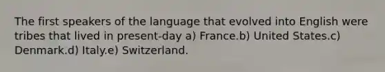 The first speakers of the language that evolved into English were tribes that lived in present-day a) France.b) United States.c) Denmark.d) Italy.e) Switzerland.