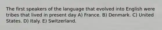 The first speakers of the language that evolved into English were tribes that lived in present day A) France. B) Denmark. C) United States. D) Italy. E) Switzerland.