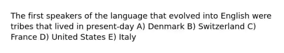 The first speakers of the language that evolved into English were tribes that lived in present-day A) Denmark B) Switzerland C) France D) United States E) Italy