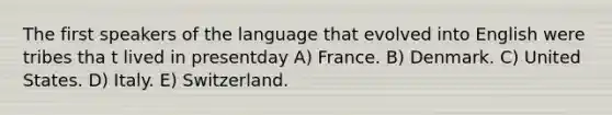 The first speakers of the language that evolved into English were tribes tha t lived in presentday A) France. B) Denmark. C) United States. D) Italy. E) Switzerland.