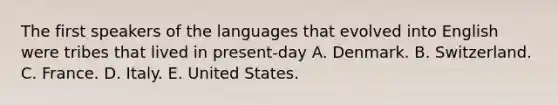 The first speakers of the languages that evolved into English were tribes that lived in present-day A. Denmark. B. Switzerland. C. France. D. Italy. E. United States.